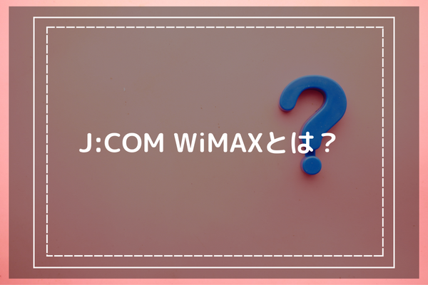 J:COM WiMAXとは？ -料金プランも紹介-