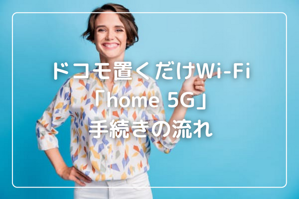 ドコモ置くだけWiFi「home 5G」の手続きの流れ
