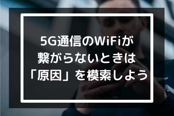 5G通信のWiFiが繋がらないときは「原因」を模索してみよう