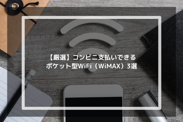 【厳選】コンビニ支払いできるポケット型WiFi（WiMAX）3選