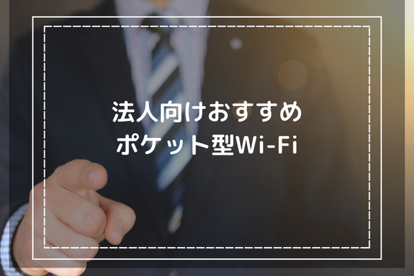 【厳選】法人向けのおすすめポケット型WiFi5選 -レンタルするならコレだ-