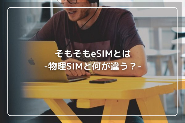 そもそもeSIMとは-物理SIMと何が違う？-