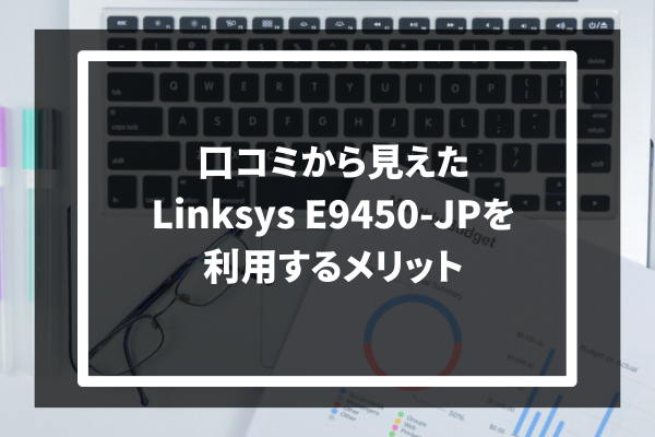 口コミから見えたLinksys E9450-JPを利用するメリット3つ