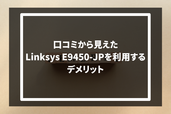 口コミから見えたLinksys E9450-JPを利用するデメリット