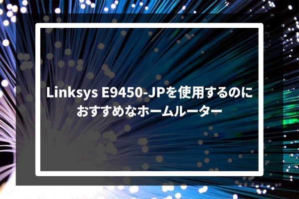 Linksys E9450-JPを使用するのにおすすめなホームルーター3選