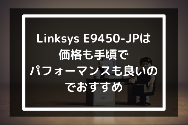 まとめ：Linksys E9450-JPは価格も手頃でパフォーマンスも良いのでおすすめ