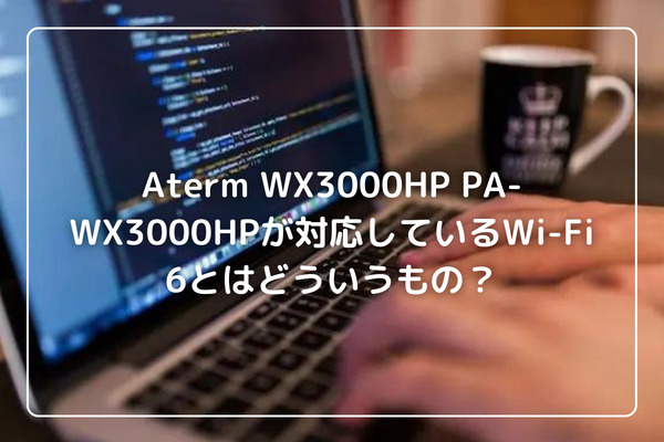 Aterm WX3000HP PA-WX3000HPが対応しているWiFi 6とはどういうもの？