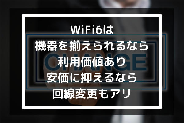 まとめ：WiFi6は機器を揃えられるなら利用価値あり｜安価に抑えるなら回線変更もアリ