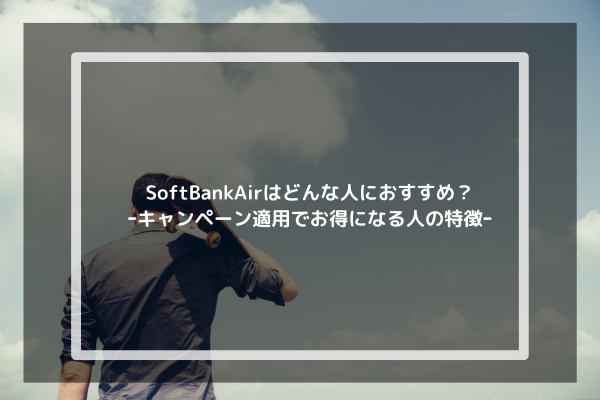 SoftBankAirはどんな人におすすめ？ｰキャンペーン適用でお得になる人の特徴ｰ