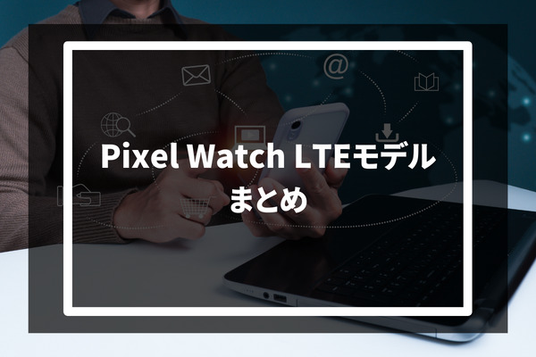Pixel Watch LTEモデル まとめ