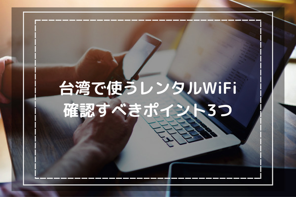 台湾でレンタルWiFiを利用する際の注意点-確認すべきポイント3つ-