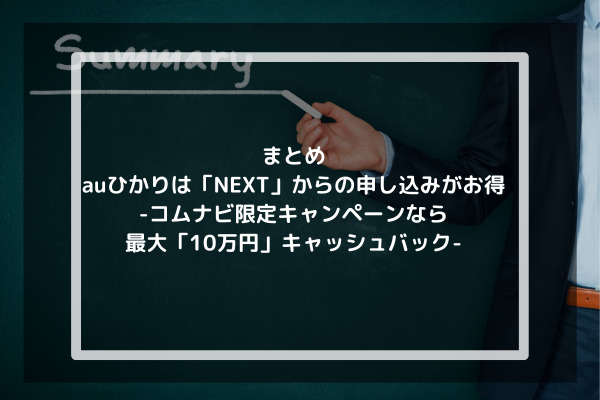 まとめ：auひかりは「NEXT」からの申し込みがお得-コムナビ限定キャンペーンなら最大「10万円」キャッシュバック-